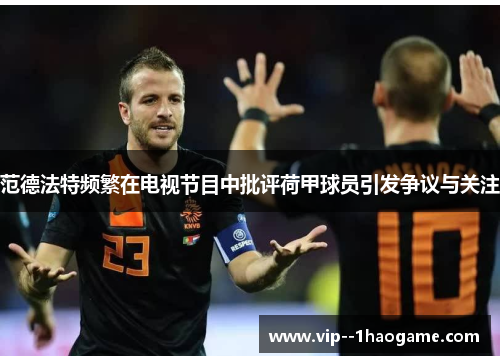范德法特频繁在电视节目中批评荷甲球员引发争议与关注