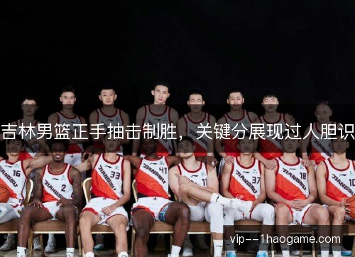 吉林男篮正手抽击制胜，关键分展现过人胆识