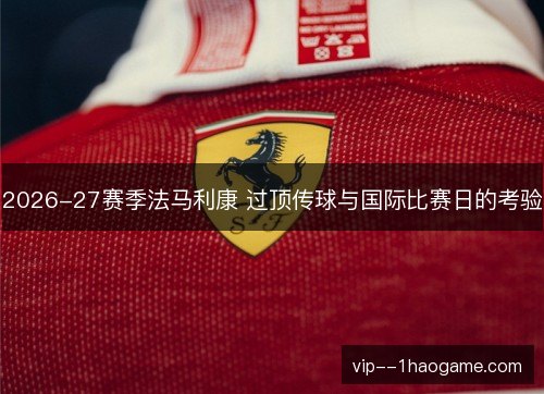 2026-27赛季法马利康 过顶传球与国际比赛日的考验